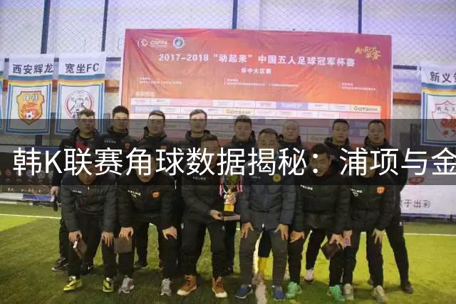 韩K联赛角球数据揭秘：浦项与金泉进攻端谁更有威胁？